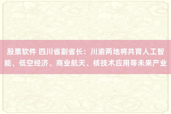 股票软件 四川省副省长：川渝两地将共育人工智能、低空经济、商业航天、核技术应用等未来产业