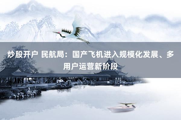 炒股开户 民航局：国产飞机进入规模化发展、多用户运营新阶段