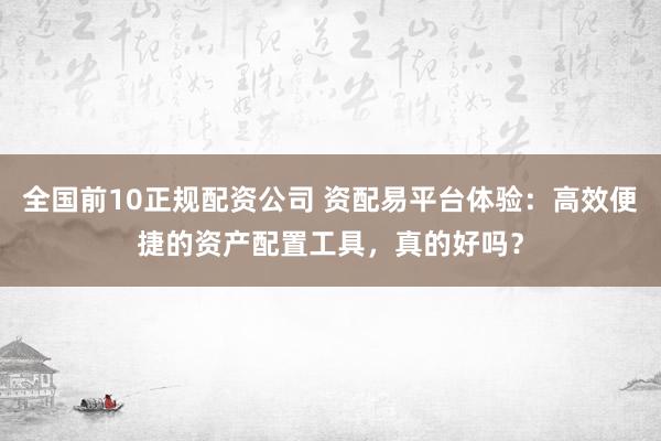 全国前10正规配资公司 资配易平台体验：高效便捷的资产配置工具，真的好吗？