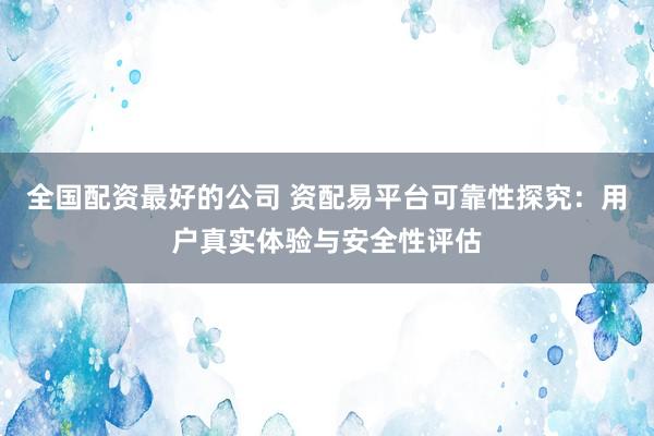 全国配资最好的公司 资配易平台可靠性探究：用户真实体验与安全性评估