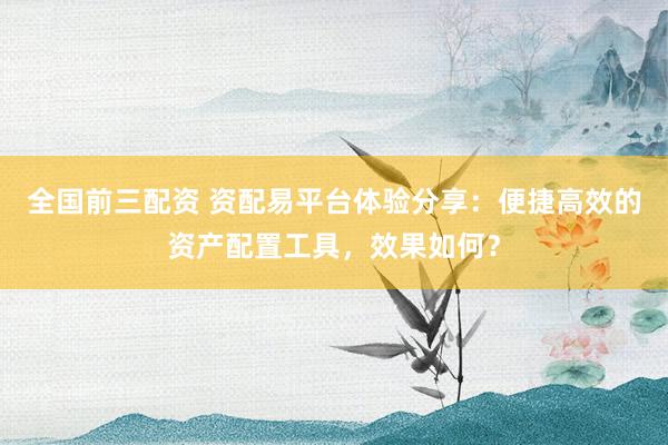 全国前三配资 资配易平台体验分享：便捷高效的资产配置工具，效果如何？