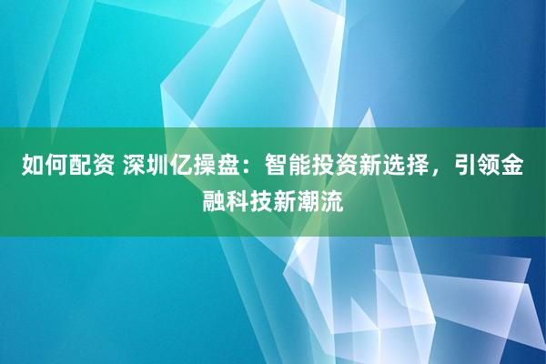 如何配资 深圳亿操盘：智能投资新选择，引领金融科技新潮流