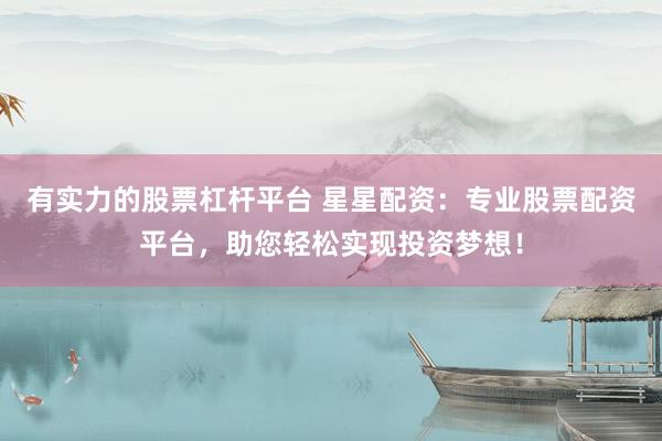有实力的股票杠杆平台 星星配资：专业股票配资平台，助您轻松实现投资梦想！