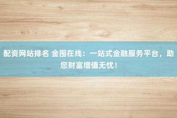配资网站排名 金囤在线：一站式金融服务平台，助您财富增值无忧！