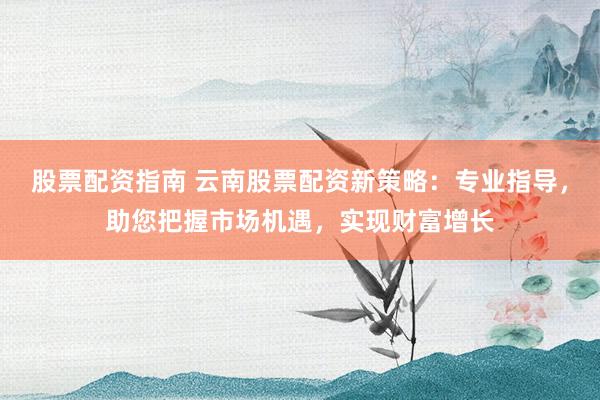 股票配资指南 云南股票配资新策略：专业指导，助您把握市场机遇，实现财富增长