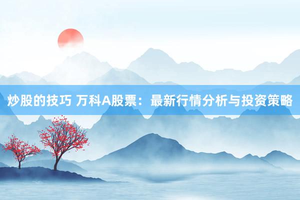 炒股的技巧 万科A股票：最新行情分析与投资策略