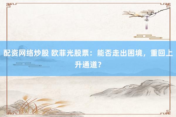 配资网络炒股 欧菲光股票：能否走出困境，重回上升通道？