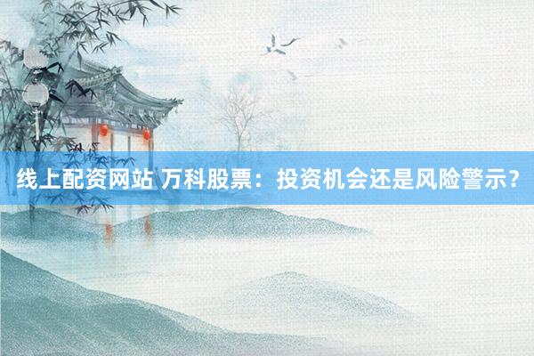 线上配资网站 万科股票：投资机会还是风险警示？