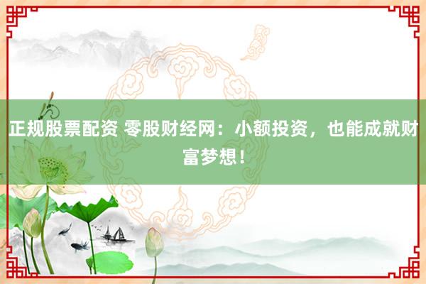 正规股票配资 零股财经网：小额投资，也能成就财富梦想！