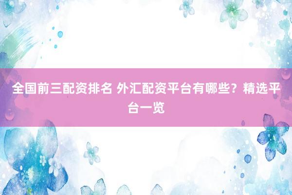 全国前三配资排名 外汇配资平台有哪些？精选平台一览