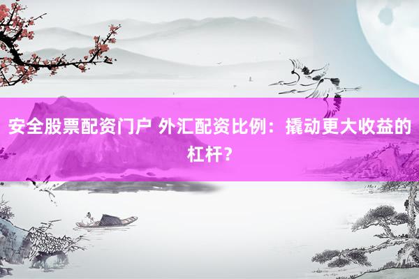 安全股票配资门户 外汇配资比例：撬动更大收益的杠杆？