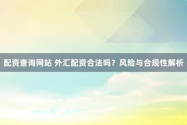 配资查询网站 外汇配资合法吗？风险与合规性解析