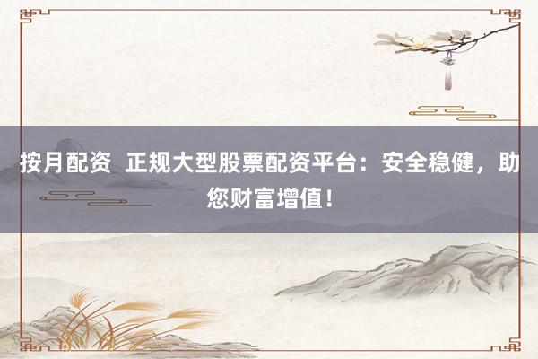 按月配资  正规大型股票配资平台：安全稳健，助您财富增值！