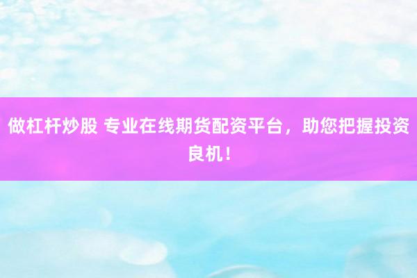 做杠杆炒股 专业在线期货配资平台，助您把握投资良机！