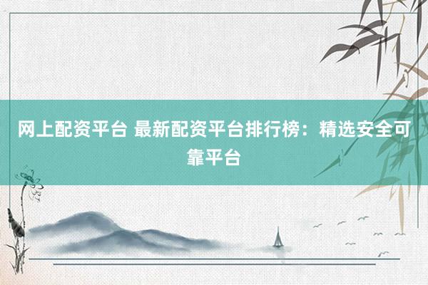 网上配资平台 最新配资平台排行榜：精选安全可靠平台