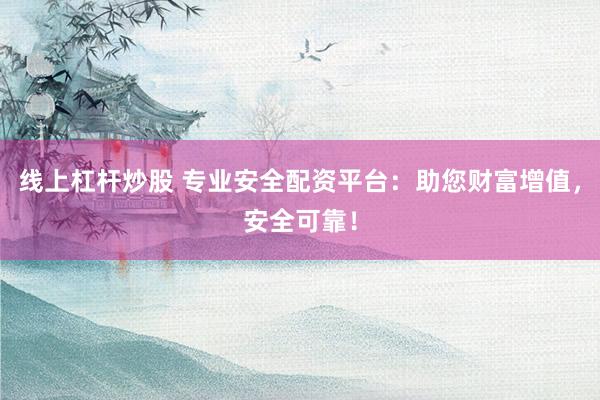 线上杠杆炒股 专业安全配资平台：助您财富增值，安全可靠！