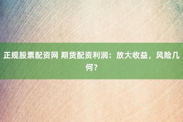 正规股票配资网 期货配资利润：放大收益，风险几何？
