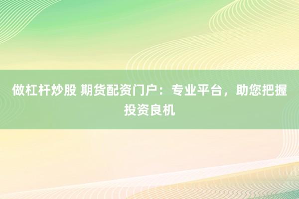做杠杆炒股 期货配资门户：专业平台，助您把握投资良机
