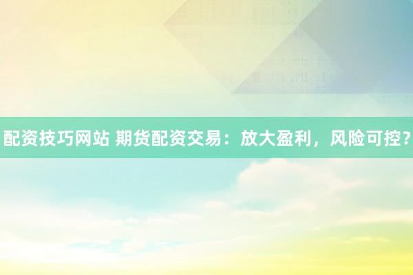 配资技巧网站 期货配资交易：放大盈利，风险可控？