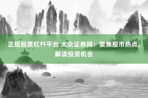 正规股票杠杆平台 大众证券网：聚焦股市热点，解读投资机会