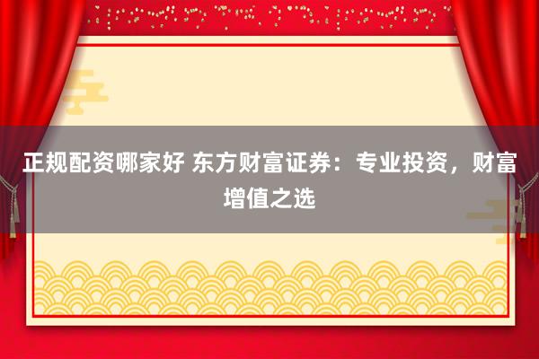 正规配资哪家好 东方财富证券：专业投资，财富增值之选