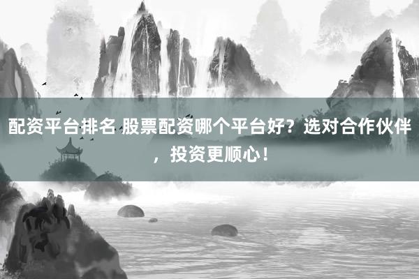 配资平台排名 股票配资哪个平台好？选对合作伙伴，投资更顺心！