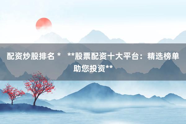 配资炒股排名 *   **股票配资十大平台：精选榜单助您投资**