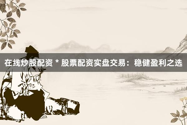 在线炒股配资 * 股票配资实盘交易：稳健盈利之选