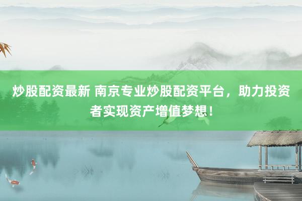 炒股配资最新 南京专业炒股配资平台，助力投资者实现资产增值梦想！