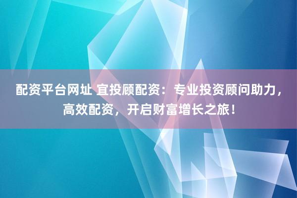 配资平台网址 宜投顾配资：专业投资顾问助力，高效配资，开启财富增长之旅！