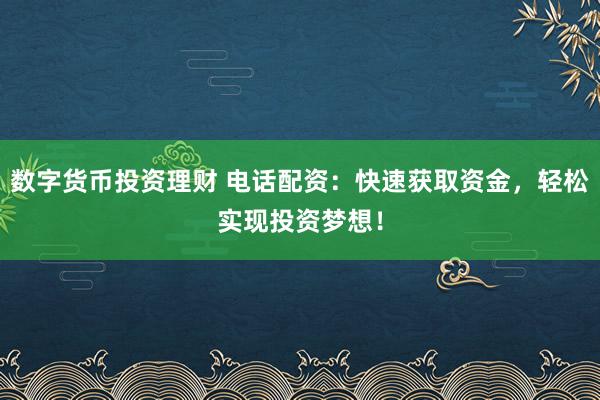 数字货币投资理财 电话配资：快速获取资金，轻松实现投资梦想！