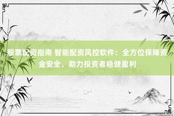 股票配资指南 智能配资风控软件：全方位保障资金安全，助力投资者稳健盈利