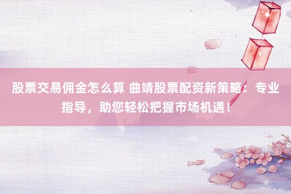 股票交易佣金怎么算 曲靖股票配资新策略：专业指导，助您轻松把握市场机遇！