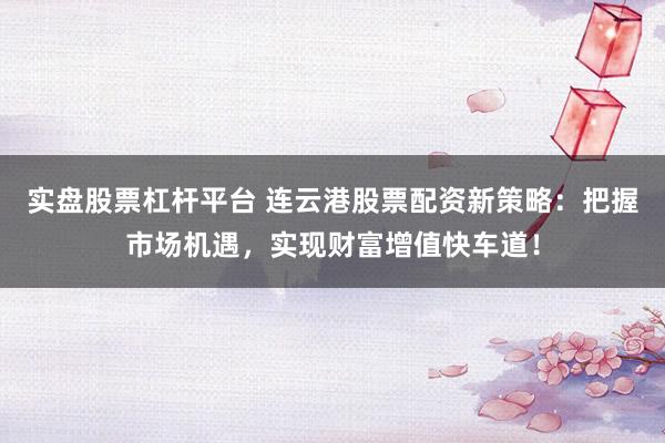 实盘股票杠杆平台 连云港股票配资新策略：把握市场机遇，实现财富增值快车道！