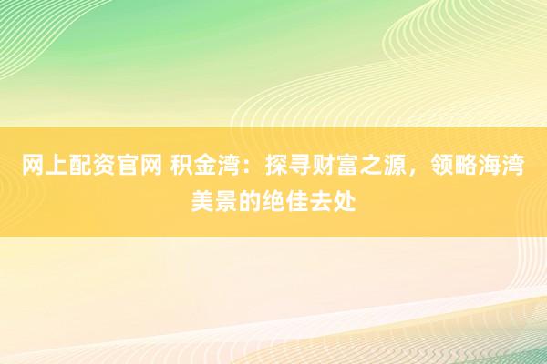 网上配资官网 积金湾：探寻财富之源，领略海湾美景的绝佳去处