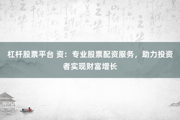 杠杆股票平台 资：专业股票配资服务，助力投资者实现财富增长
