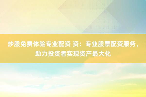 炒股免费体验专业配资 资：专业股票配资服务，助力投资者实现资产最大化