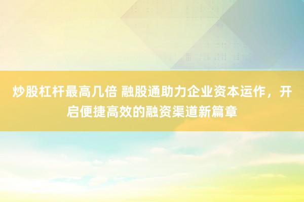 炒股杠杆最高几倍 融股通助力企业资本运作，开启便捷高效的融资渠道新篇章
