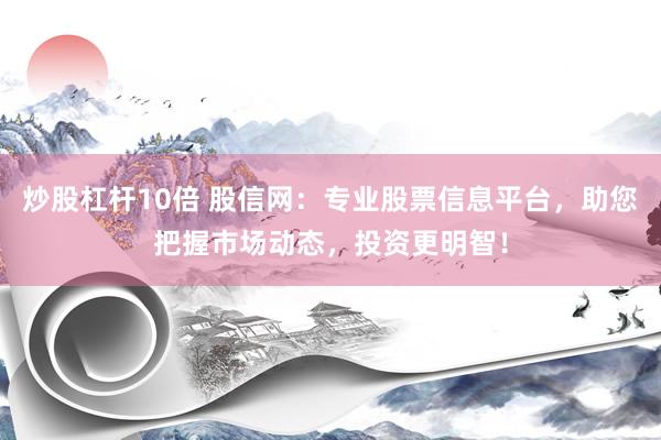 炒股杠杆10倍 股信网：专业股票信息平台，助您把握市场动态，投资更明智！