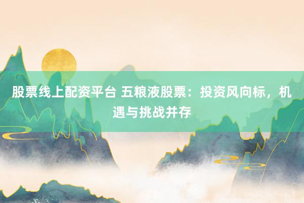 股票线上配资平台 五粮液股票：投资风向标，机遇与挑战并存