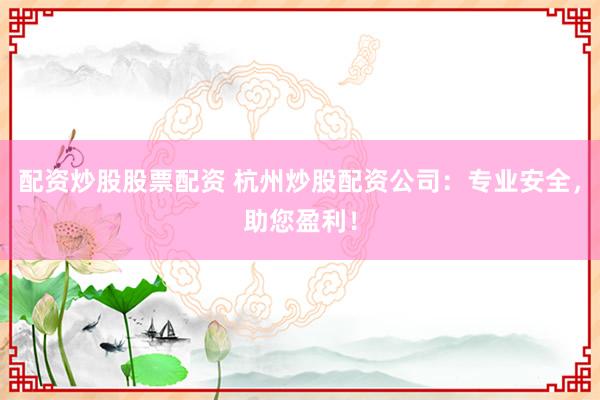 配资炒股股票配资 杭州炒股配资公司：专业安全，助您盈利！