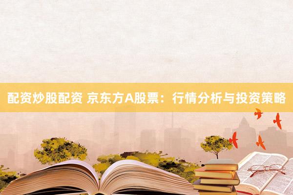 配资炒股配资 京东方A股票：行情分析与投资策略