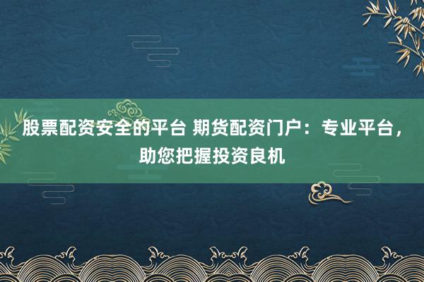 股票配资安全的平台 期货配资门户：专业平台，助您把握投资良机