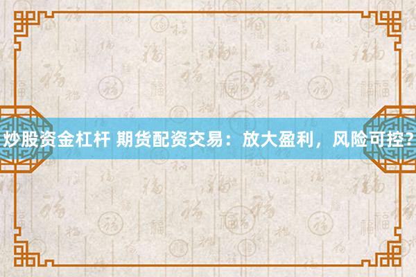 炒股资金杠杆 期货配资交易：放大盈利，风险可控？