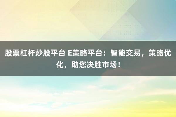 股票杠杆炒股平台 E策略平台：智能交易，策略优化，助您决胜市场！