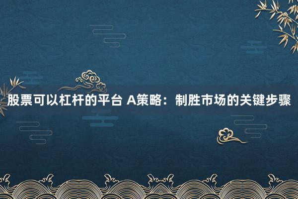 股票可以杠杆的平台 A策略：制胜市场的关键步骤