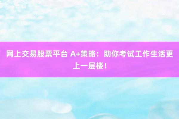 网上交易股票平台 A+策略：助你考试工作生活更上一层楼！