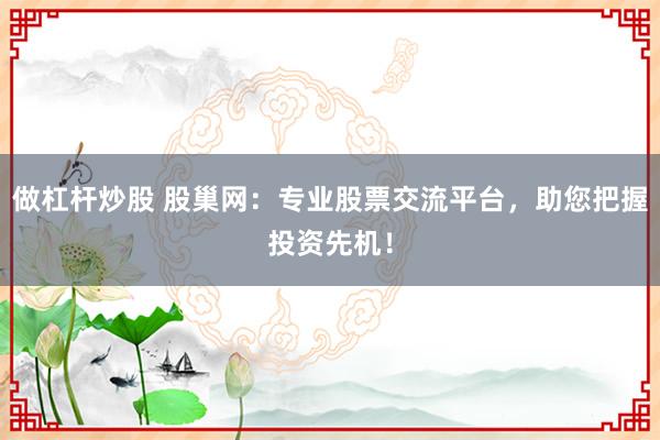 做杠杆炒股 股巢网：专业股票交流平台，助您把握投资先机！