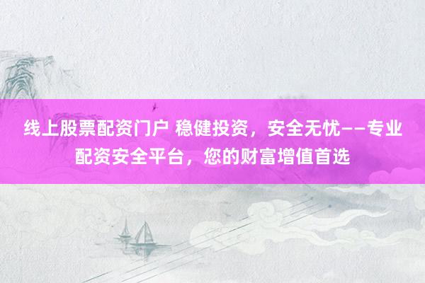 线上股票配资门户 稳健投资，安全无忧——专业配资安全平台，您的财富增值首选