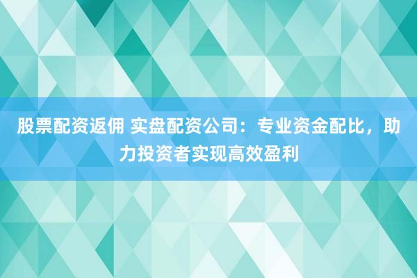 股票配资返佣 实盘配资公司：专业资金配比，助力投资者实现高效盈利